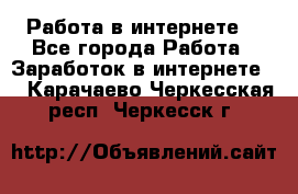 Работа в интернете  - Все города Работа » Заработок в интернете   . Карачаево-Черкесская респ.,Черкесск г.